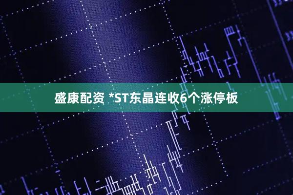 盛康配资 *ST东晶连收6个涨停板