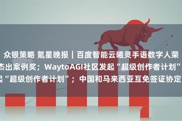 众银策略 氪星晚报｜百度智能云曦灵手语数字人荣膺联合国“AI向善”杰出案例奖；WaytoAGI社区发起“超级创作者计划”；中国和马来西亚互免签证协定即将生效