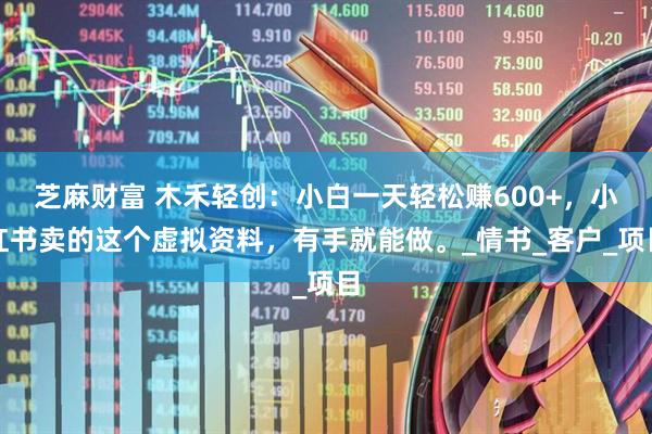芝麻财富 木禾轻创：小白一天轻松赚600+，小红书卖的这个虚拟资料，有手就能做。_情书_客户_项目