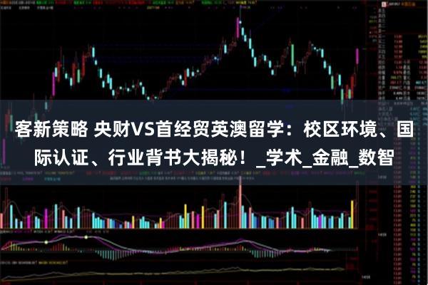 客新策略 央财VS首经贸英澳留学：校区环境、国际认证、行业背书大揭秘！_学术_金融_数智