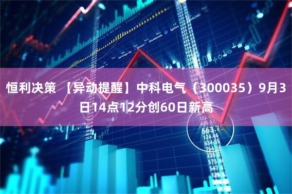 恒利决策 【异动提醒】中科电气（300035）9月3日14点12分创60日新高