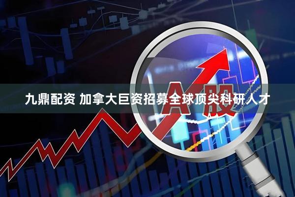 九鼎配资 加拿大巨资招募全球顶尖科研人才