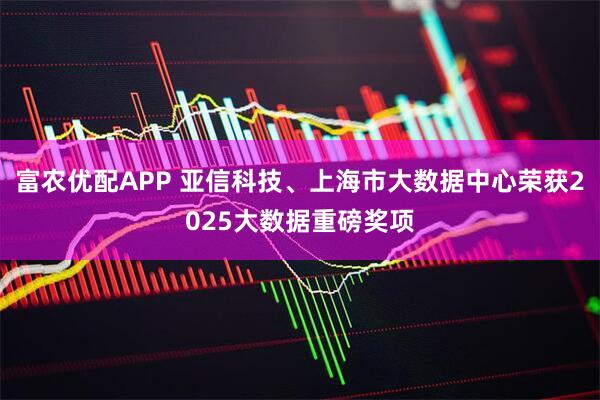 富农优配APP 亚信科技、上海市大数据中心荣获2025大数据重磅奖项