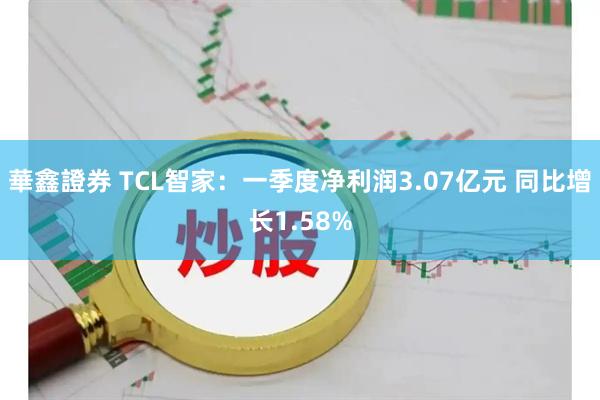 華鑫證券 TCL智家：一季度净利润3.07亿元 同比增长1.58%